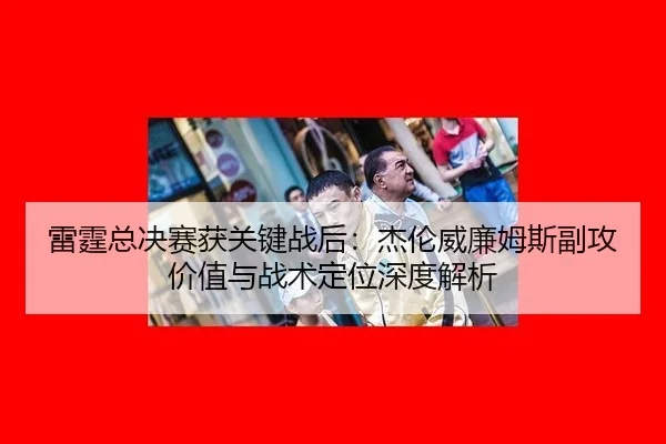 雷霆总决赛获关键战后：杰伦威廉姆斯副攻价值与战术定位深度解析