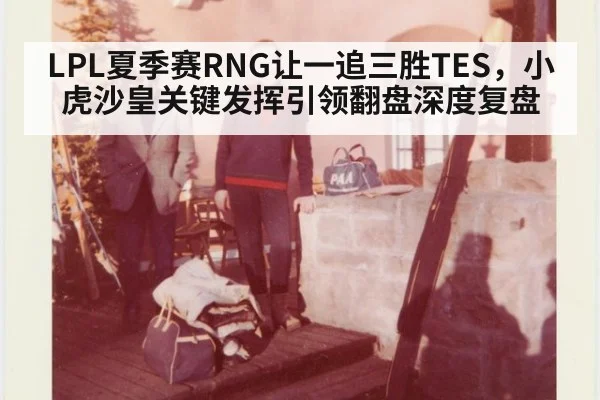 LPL夏季赛RNG让一追三胜TES，小虎沙皇关键发挥引领翻盘深度复盘
