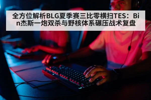 全方位解析BLG夏季赛三比零横扫TES:Bin杰斯一炮双杀与野核体系碾压战术复盘
