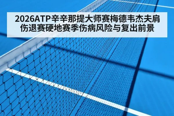 2026ATP辛辛那提大师赛梅德韦杰夫肩伤退赛硬地赛季伤病风险与复出前景