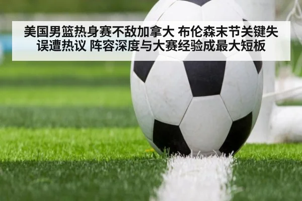 美国男篮热身赛不敌加拿大 布伦森末节关键失误遭热议 阵容深度与大赛经验成最大短板
