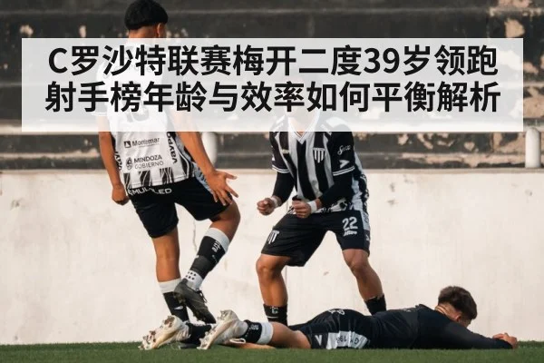 C罗沙特联赛梅开二度39岁领跑射手榜年龄与效率如何平衡解析